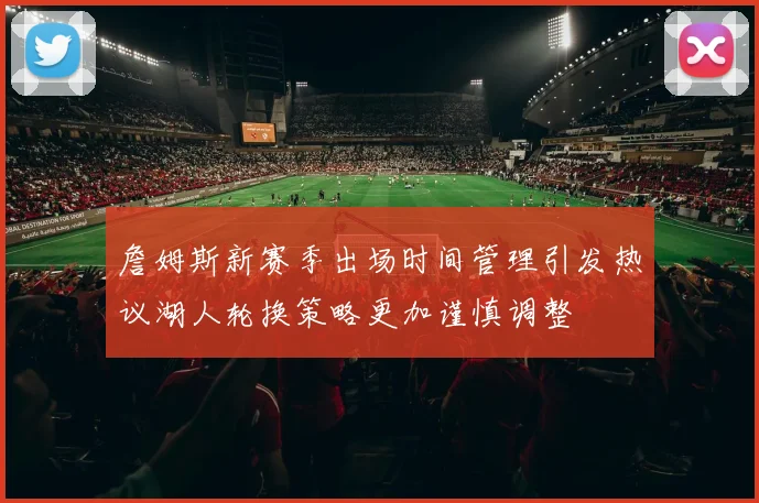詹姆斯新赛季出场时间管理引发热议湖人轮换策略更加谨慎调整