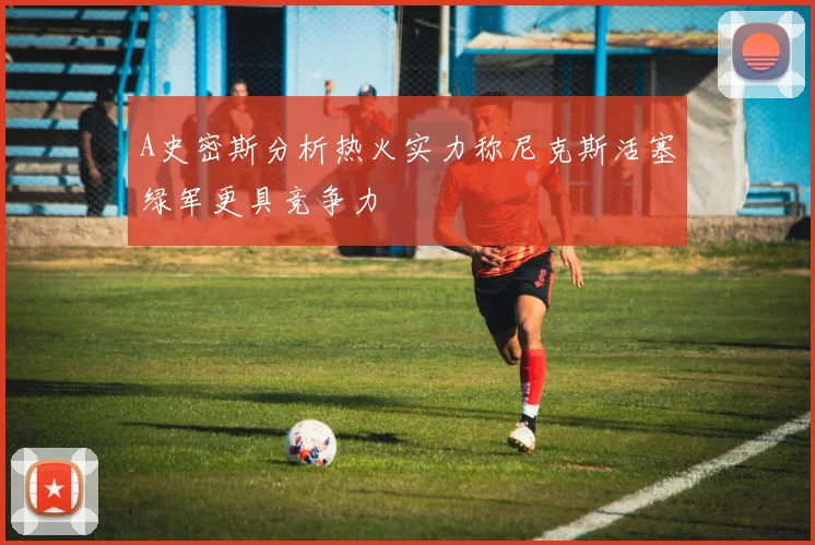 A史密斯分析热火实力称尼克斯活塞绿军更具竞争力