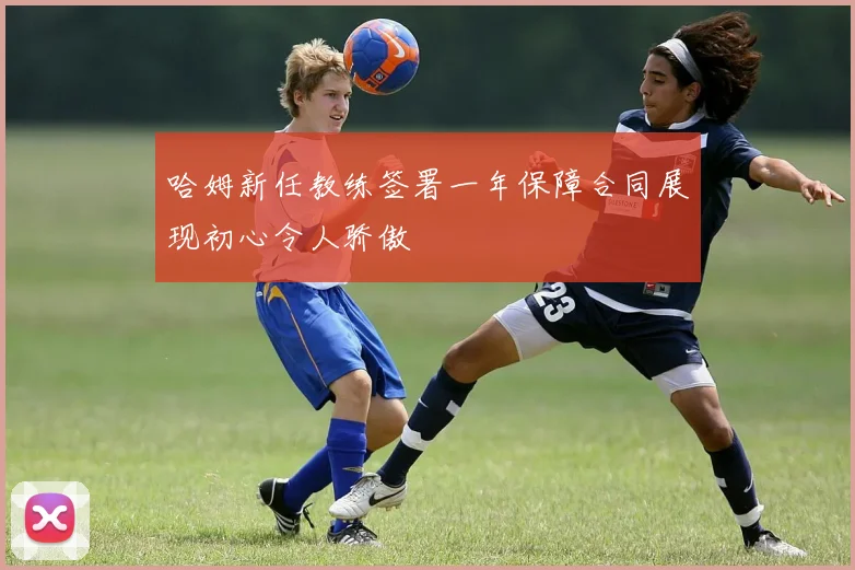 哈姆新任教练签署一年保障合同展现初心令人骄傲