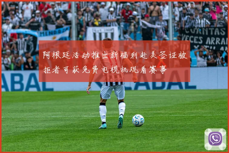 阿根廷活动推出新福利赴美签证被拒者可获免费电视机观看赛事