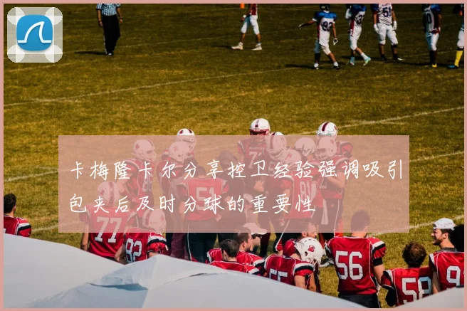 卡梅隆卡尔分享控卫经验强调吸引包夹后及时分球的重要性