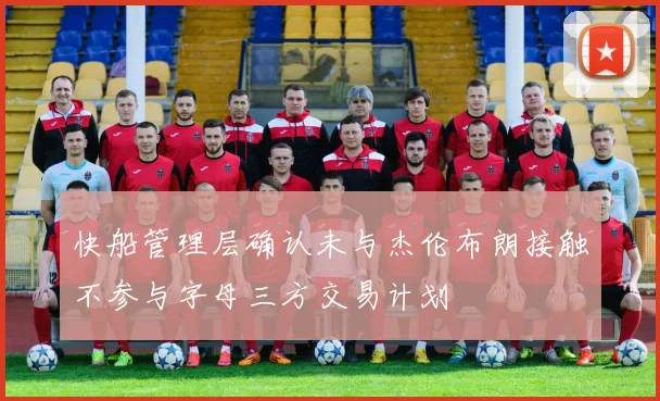 快船管理层确认未与杰伦布朗接触不参与字母三方交易计划