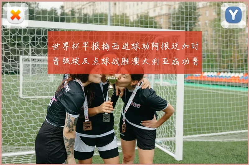 世界杯早报梅西进球助阿根廷加时晋级埃及点球战胜澳大利亚成功晋级