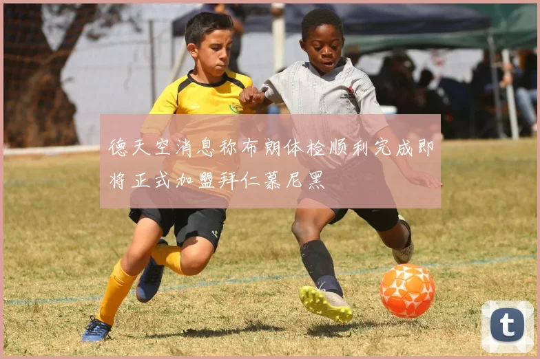 德天空消息称布朗体检顺利完成即将正式加盟拜仁慕尼黑