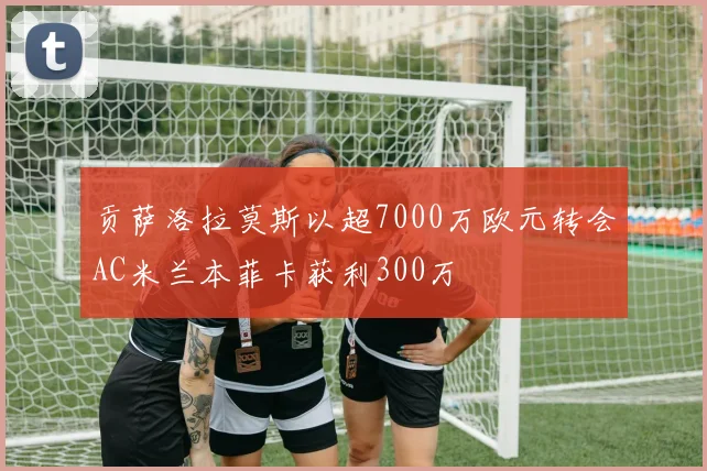 贡萨洛拉莫斯以超7000万欧元转会AC米兰本菲卡获利300万