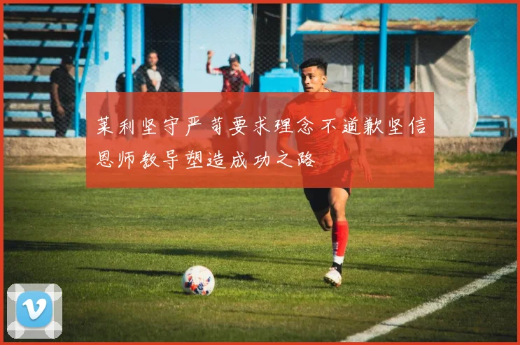 莱利坚守严苛要求理念不道歉坚信恩师教导塑造成功之路