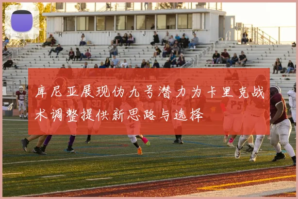 库尼亚展现伪九号潜力为卡里克战术调整提供新思路与选择