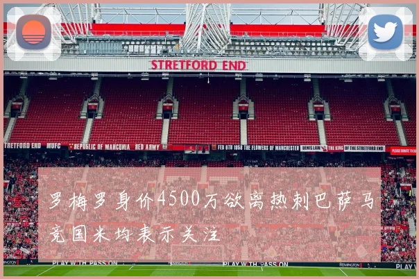 罗梅罗身价4500万欲离热刺巴萨马竞国米均表示关注