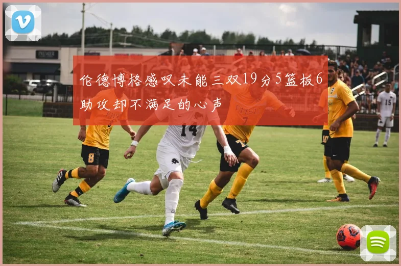 伦德博格感叹未能三双19分5篮板6助攻却不满足的心声