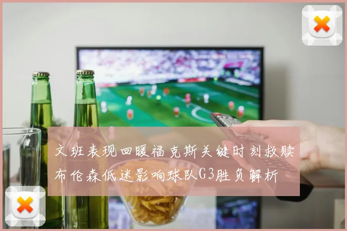 文班表现回暖福克斯关键时刻救赎布伦森低迷影响球队G3胜负解析