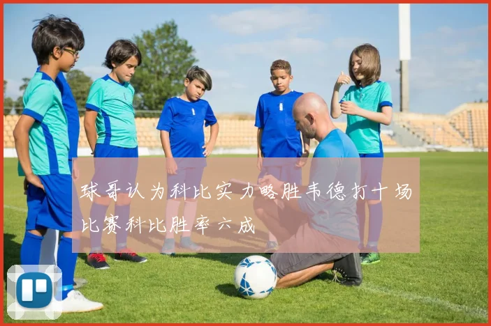 球哥认为科比实力略胜韦德打十场比赛科比胜率六成