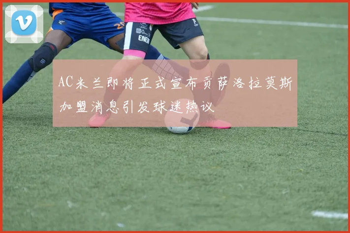 AC米兰即将正式宣布贡萨洛拉莫斯加盟消息引发球迷热议
