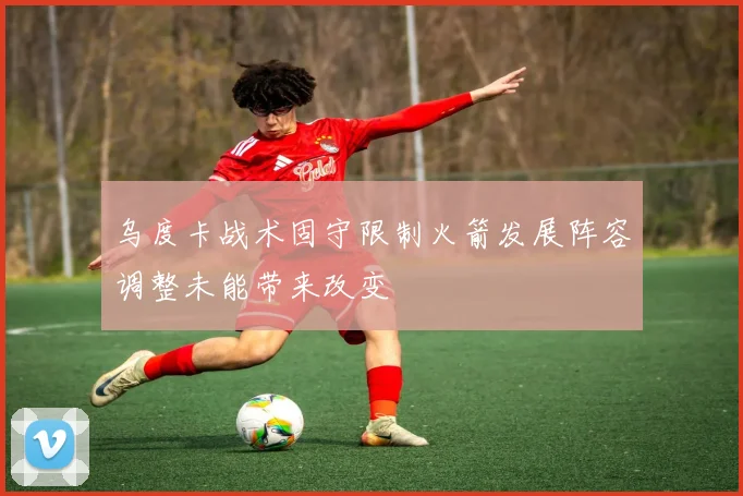 乌度卡战术固守限制火箭发展阵容调整未能带来改变