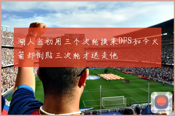 湖人当初用三个次轮换来DFS如今火箭却倒贴三次轮才送走他