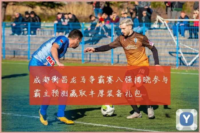 成都衡昌龙马争霸赛八强揭晓参与霸主预测赢取丰厚装备礼包