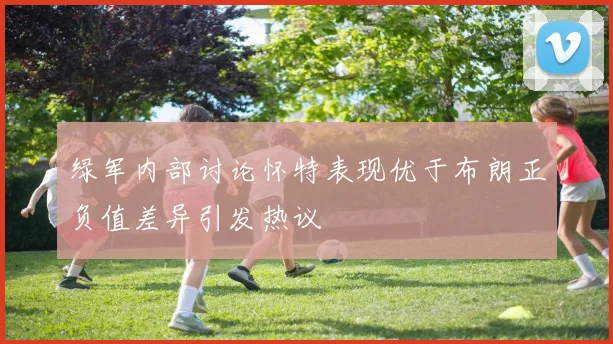 绿军内部讨论怀特表现优于布朗正负值差异引发热议