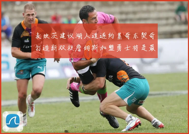 麦坎茨建议湖人追逐约基奇东契奇打造新双核詹姆斯加盟勇士将是最佳选择