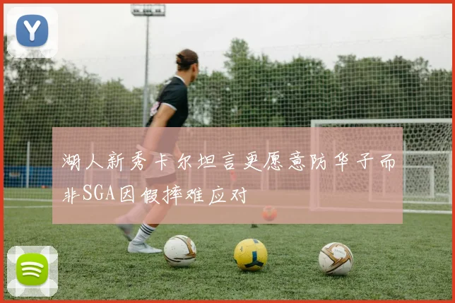 湖人新秀卡尔坦言更愿意防华子而非SGA因假摔难应对
