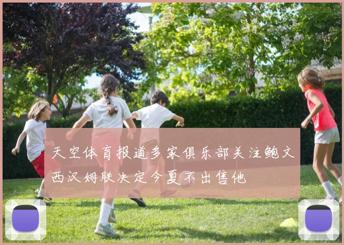 天空体育报道多家俱乐部关注鲍文西汉姆联决定今夏不出售他
