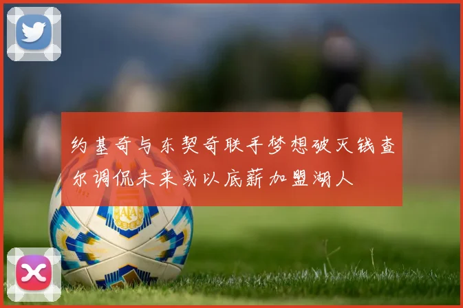 约基奇与东契奇联手梦想破灭钱查尔调侃未来或以底薪加盟湖人