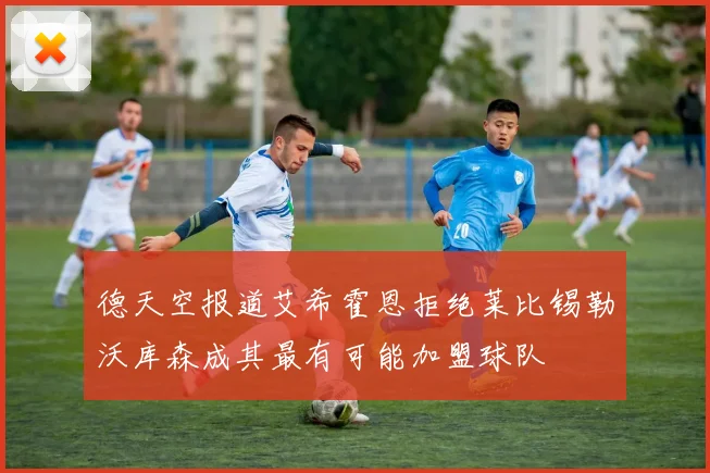 德天空报道艾希霍恩拒绝莱比锡勒沃库森成其最有可能加盟球队