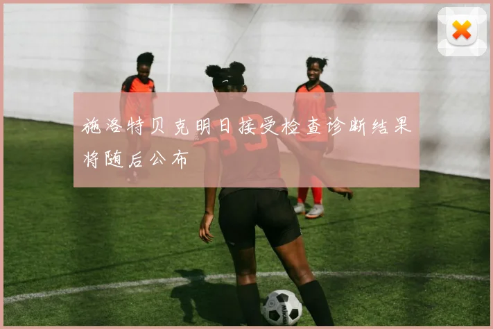 施洛特贝克明日接受检查诊断结果将随后公布
