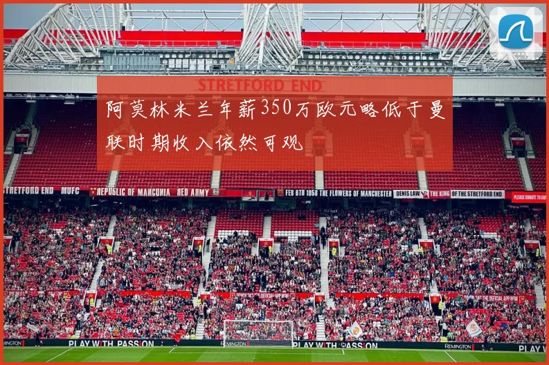 阿莫林米兰年薪350万欧元略低于曼联时期收入依然可观