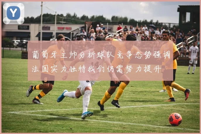 葡萄牙主帅分析球队竞争态势强调法国实力独特我们仍需努力提升