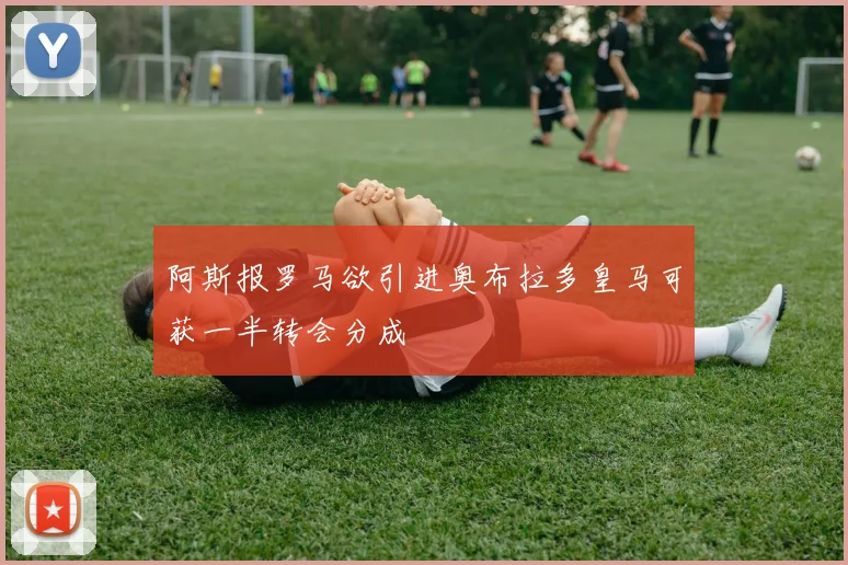 阿斯报罗马欲引进奥布拉多皇马可获一半转会分成